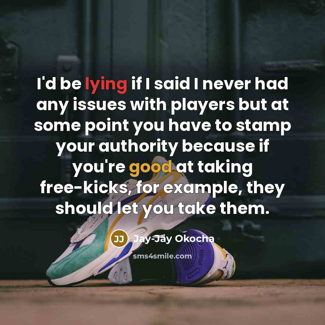 “I'd be lying if I said I never had any issues with players but at some point you have to stamp your authority because if you're good at taking free-kicks, for example, they should let you take them.” quote by Jay-Jay Okocha