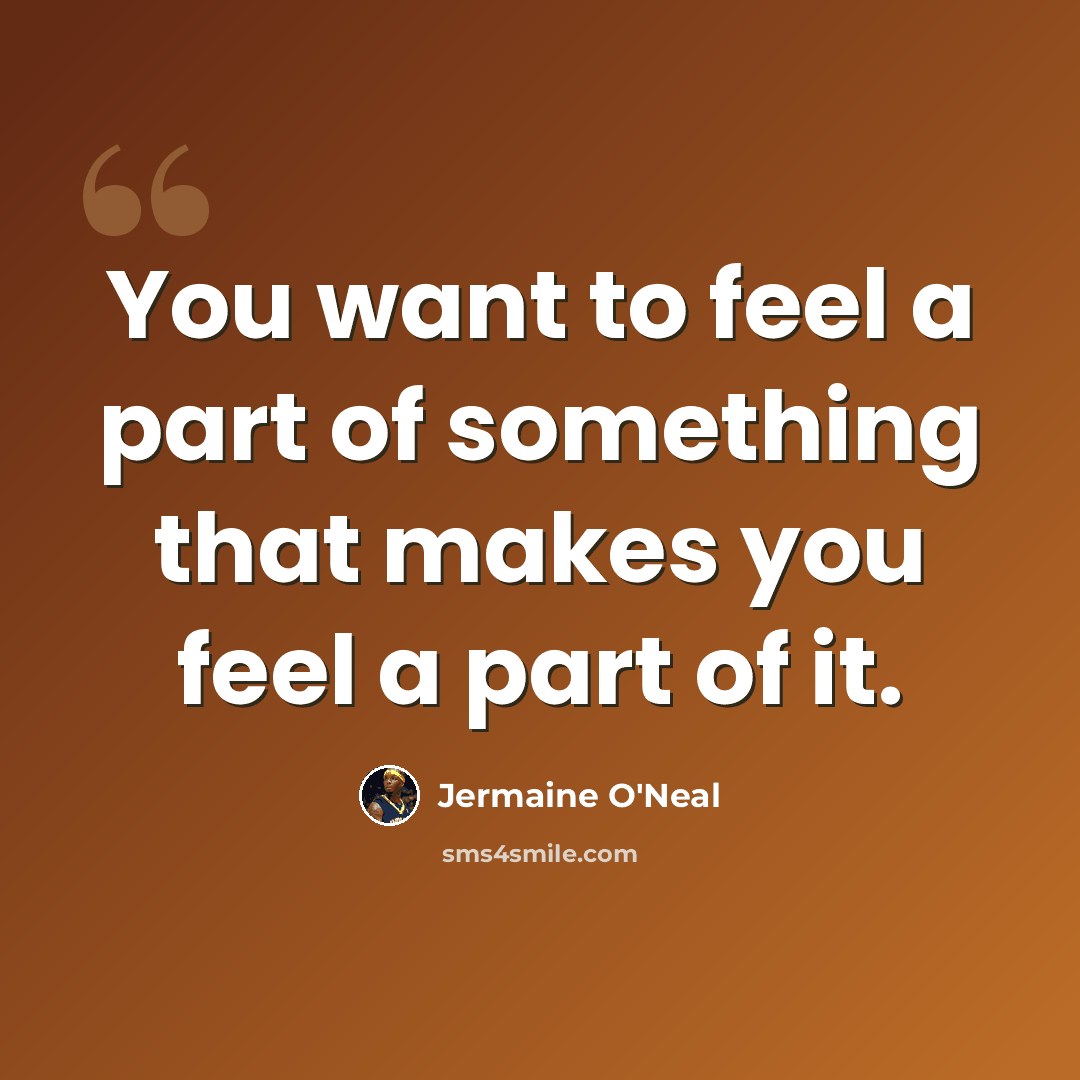“You want to feel a part of something that makes you feel a part of it.” quote by Jermaine O'Neal