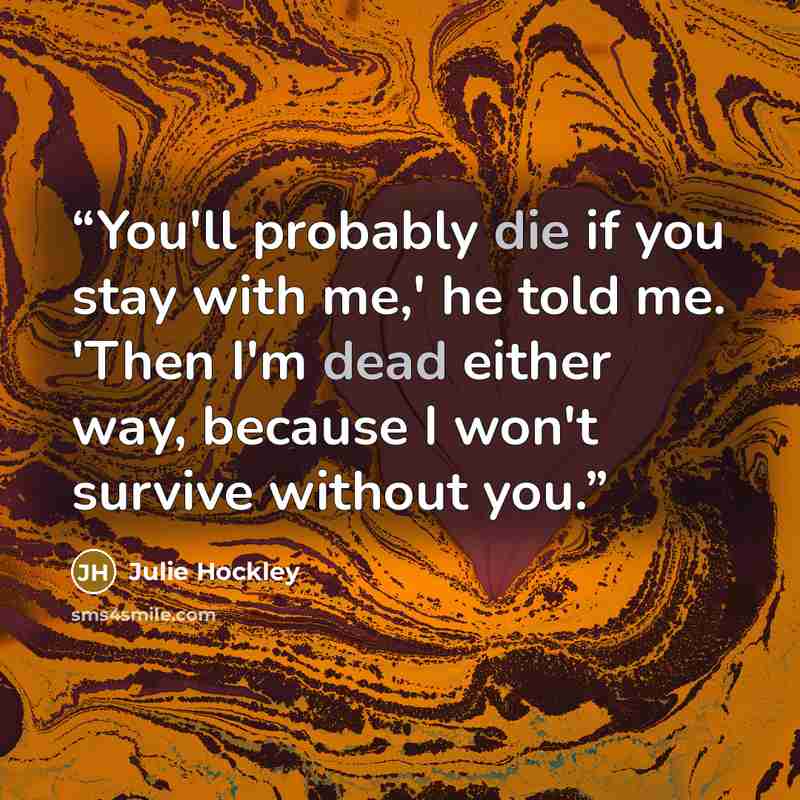 “You'll probably die if you stay with me,' he told me. 'Then I'm dead either way, because I won't survive without you.” quote by Julie Hockley