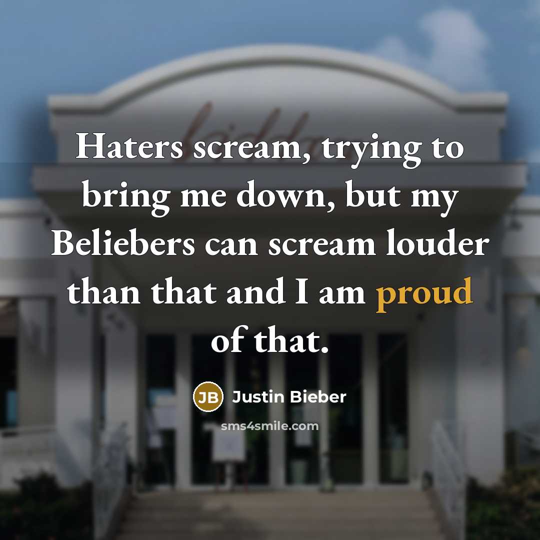 “Haters scream, trying to bring me down, but my Beliebers can scream louder than that and I am proud of that.” quote by Justin Bieber