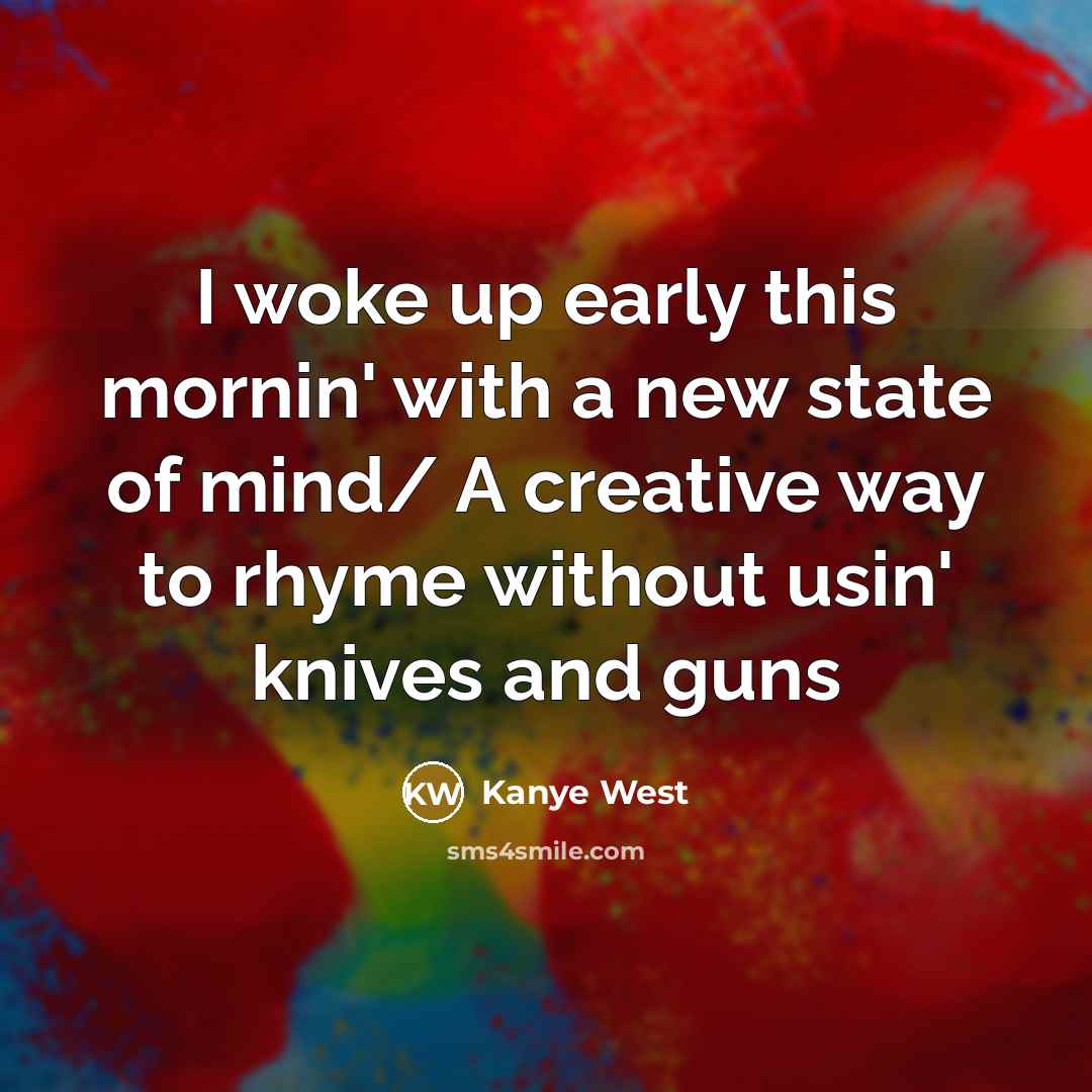 “I woke up early this mornin' with a new state of mind/ A creative way to rhyme without usin' knives and guns” quote by Kanye West