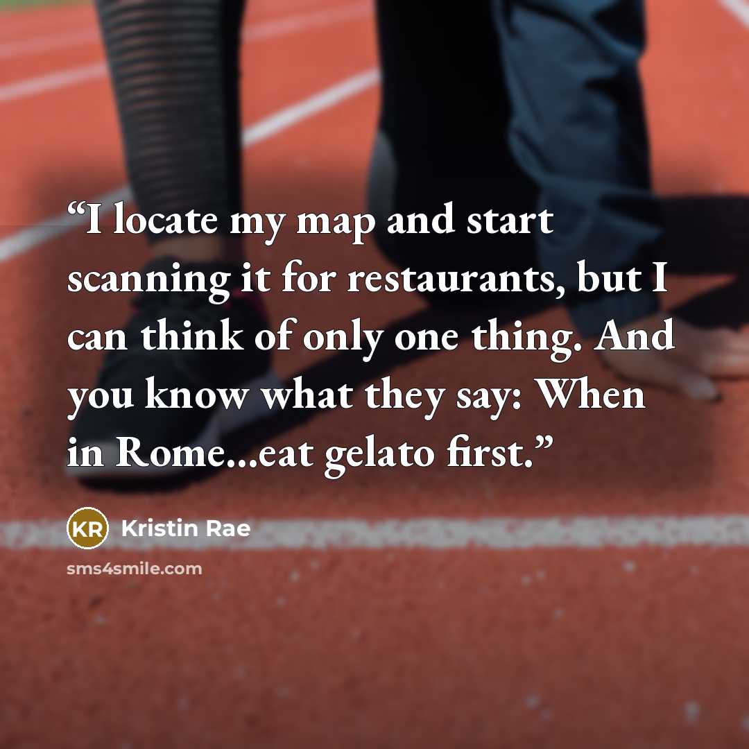 “I locate my map and start scanning it for restaurants, but I can think of only one thing. And you know what they say: When in Rome…eat gelato first.” quote by Kristin Rae