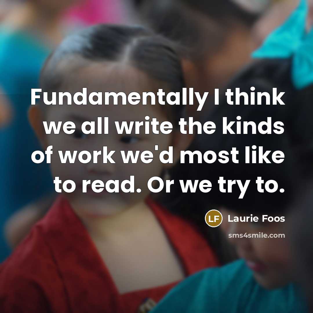 “Fundamentally I think we all write the kinds of work we'd most like to read. Or we try to.” quote by Laurie Foos