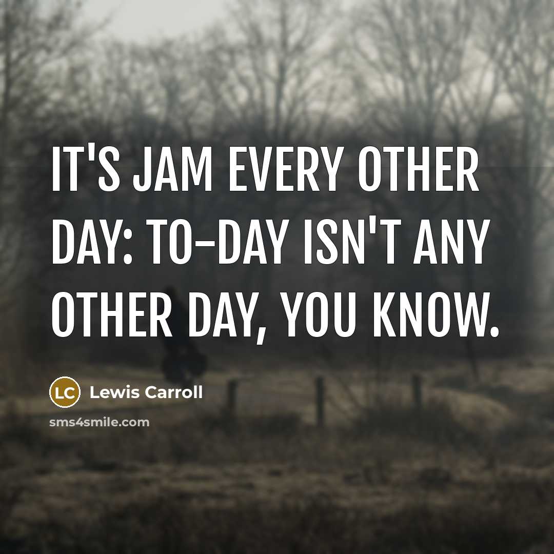 “It's jam every other day: to-day isn't any other day, you know.” quote by Lewis Carroll