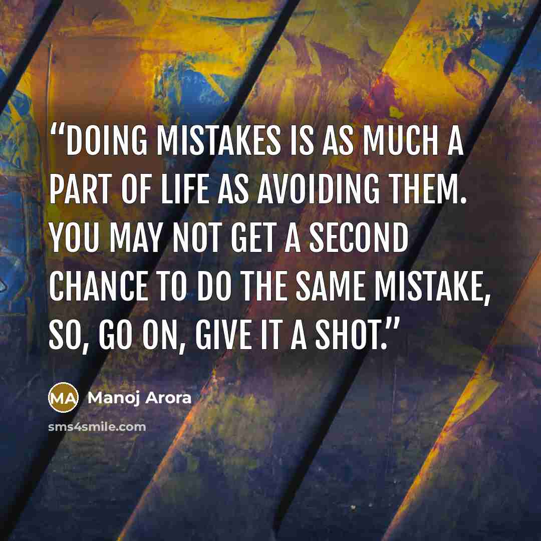 “Doing mistakes is as much a part of life as avoiding them. You may not get a second chance to do the same mistake, so, go on, give it a shot.” quote by Manoj Arora