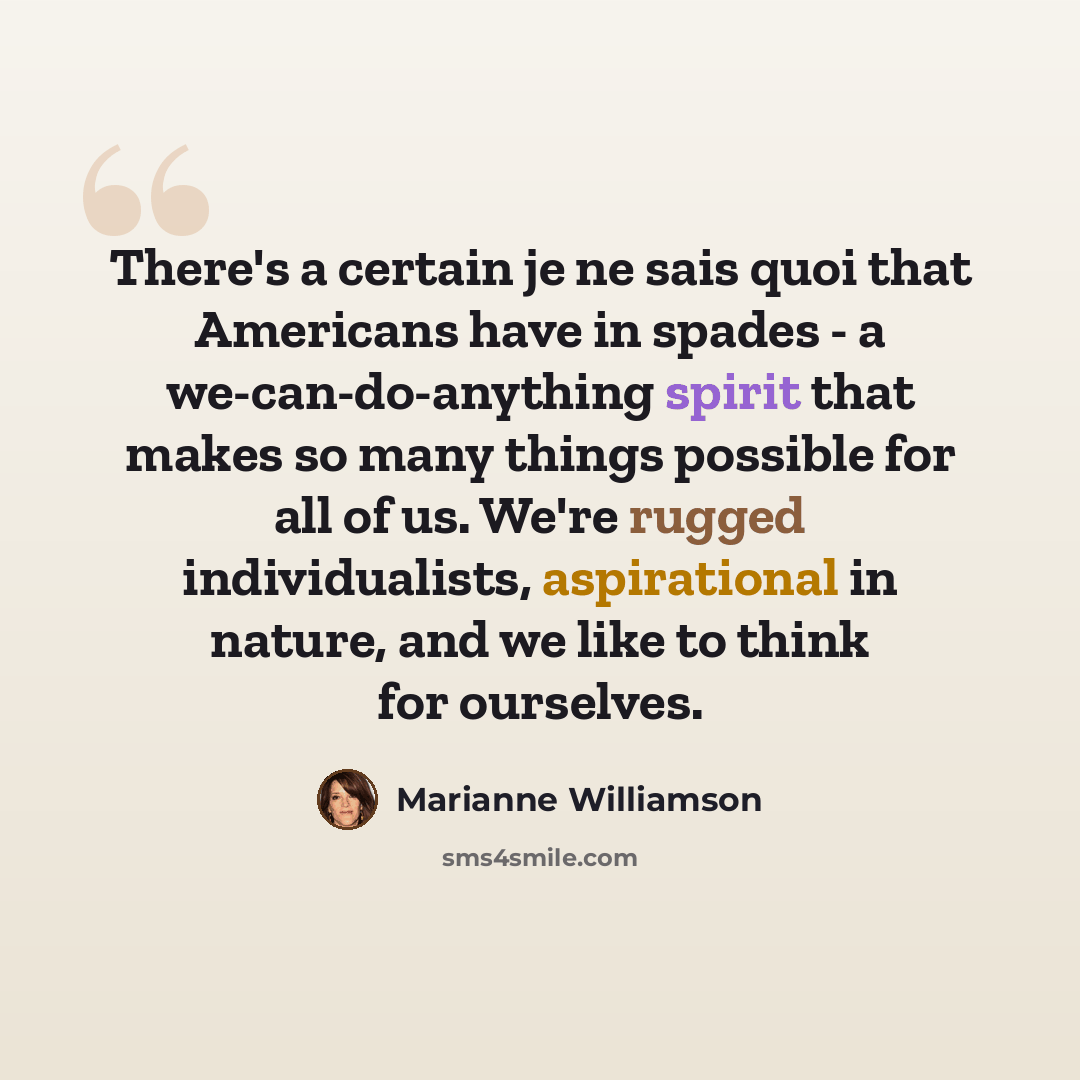 “There's a certain je ne sais quoi that Americans have in spades - a we-can-do-anything spirit that makes so many things possible for all of us. We're rugged individualists, aspirational in nature, and we like to think for ourselves.” quote by Marianne Williamson