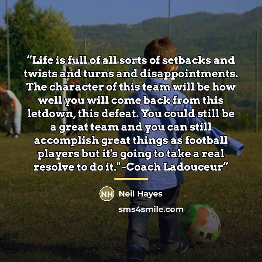 “Life is full of all sorts of setbacks and twists and turns and disappointments. The character of this team will be how well you will come back from this letdown, this defeat. You could still be a great team and you can still accomplish great things as football players but it's going to take a real…” quote by Neil Hayes