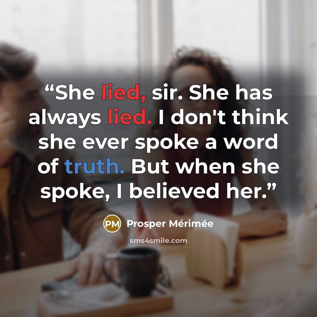 “She lied, sir. She has always lied. I don't think she ever spoke a word of truth. But when she spoke, I believed her.” quote by Prosper Mérimée