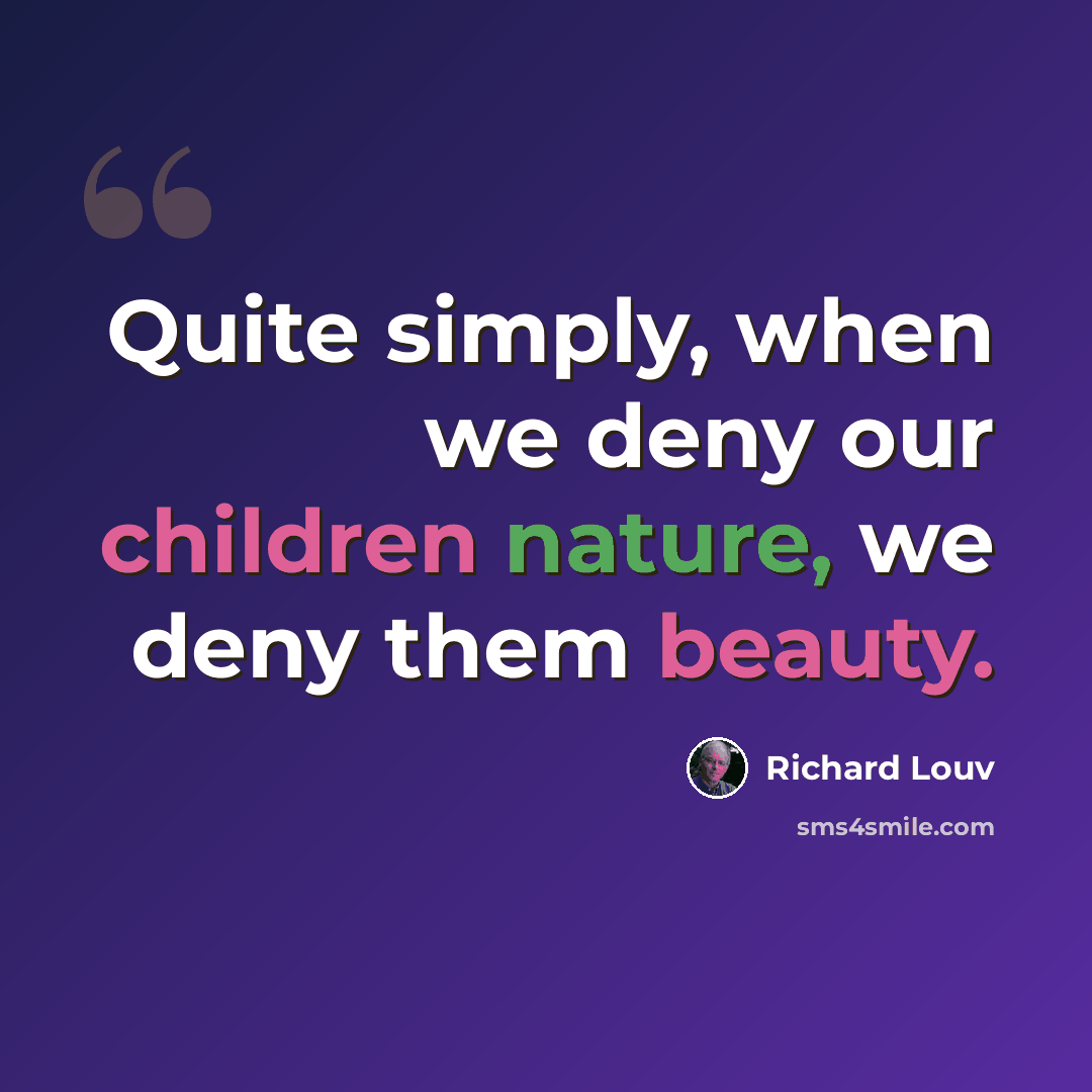 “Quite simply, when we deny our children nature, we deny them beauty.” quote by Richard Louv