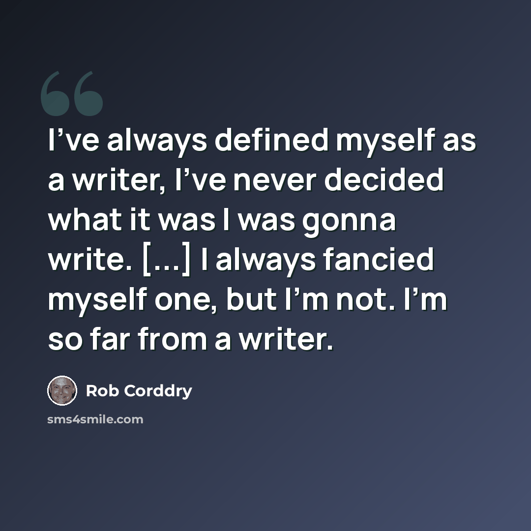 “I've always defined myself as a writer, I've never decided what it was I was gonna write. [...] I always fancied myself one, but I'm not. I'm so far from a writer.” quote by Rob Corddry