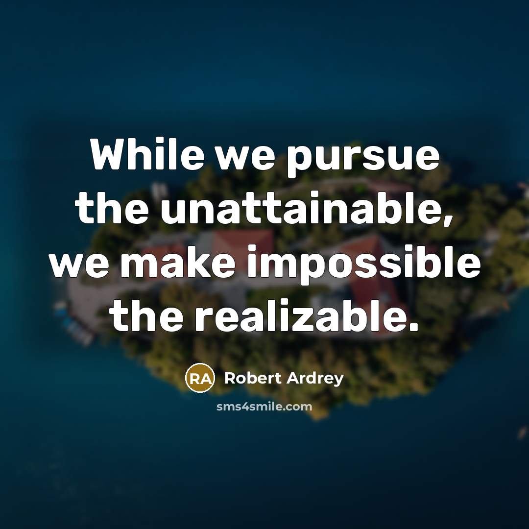 “While we pursue the unattainable, we make impossible the realizable.” quote by Robert Ardrey