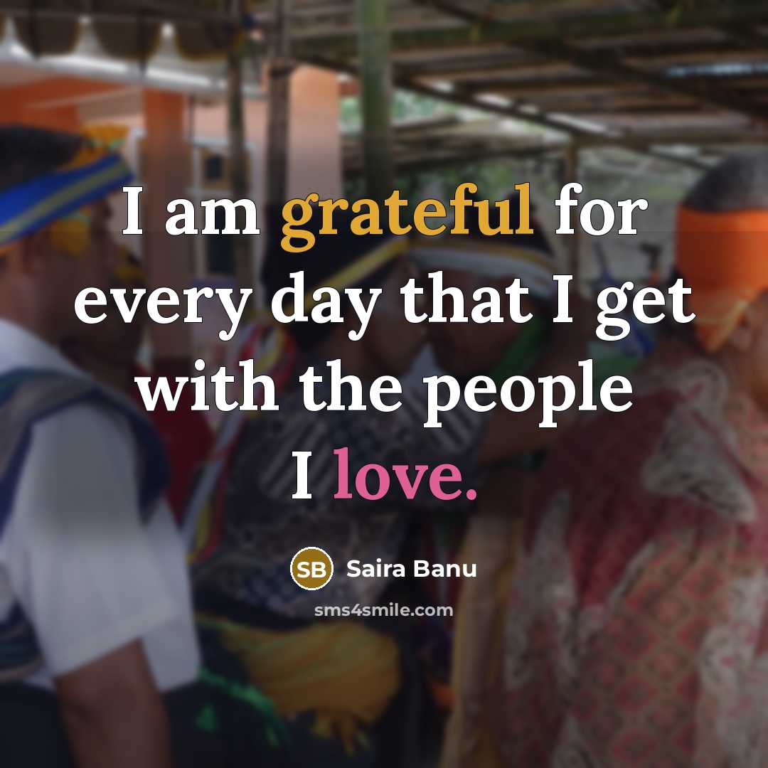 “I am grateful for every day that I get with the people I love.” quote by Saira Banu