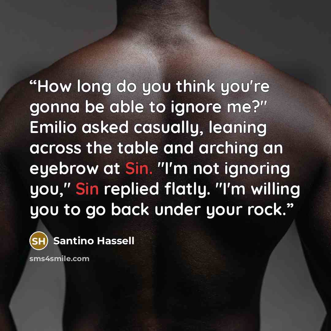 “How long do you think you're gonna be able to ignore me?" Emilio asked casually, leaning across the table and arching an eyebrow at Sin. "I'm not ignoring you," Sin replied flatly. "I'm willing you to go back under your rock.” quote by Santino Hassell