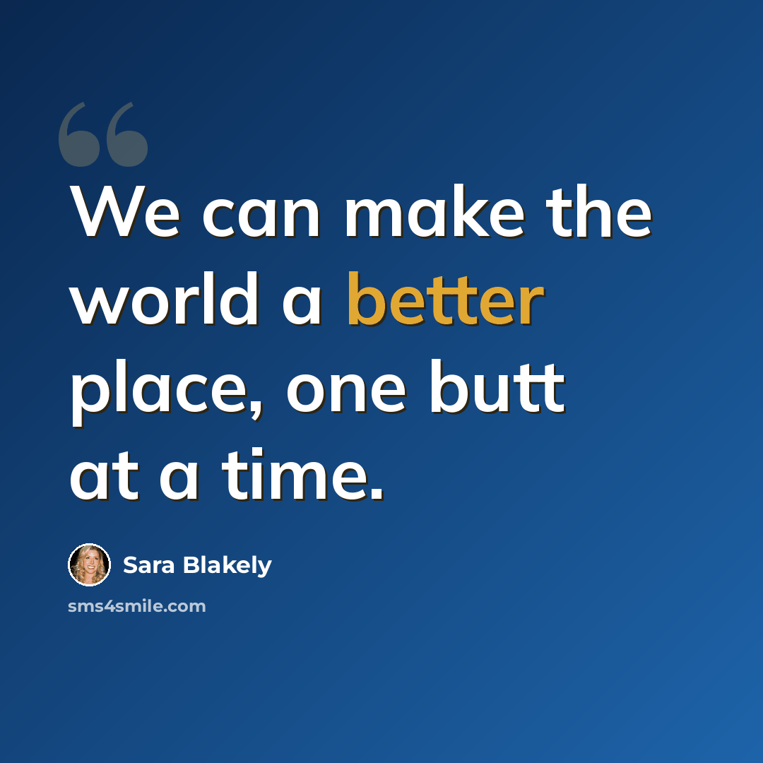 “We can make the world a better place, one butt at a time.” quote by Sara Blakely