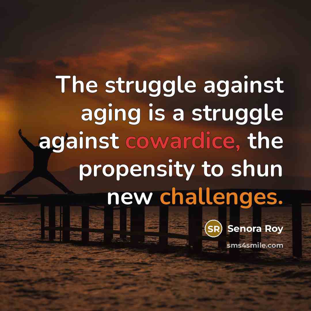 “The struggle against aging is a struggle against cowardice, the propensity to shun new challenges.” quote by Senora Roy