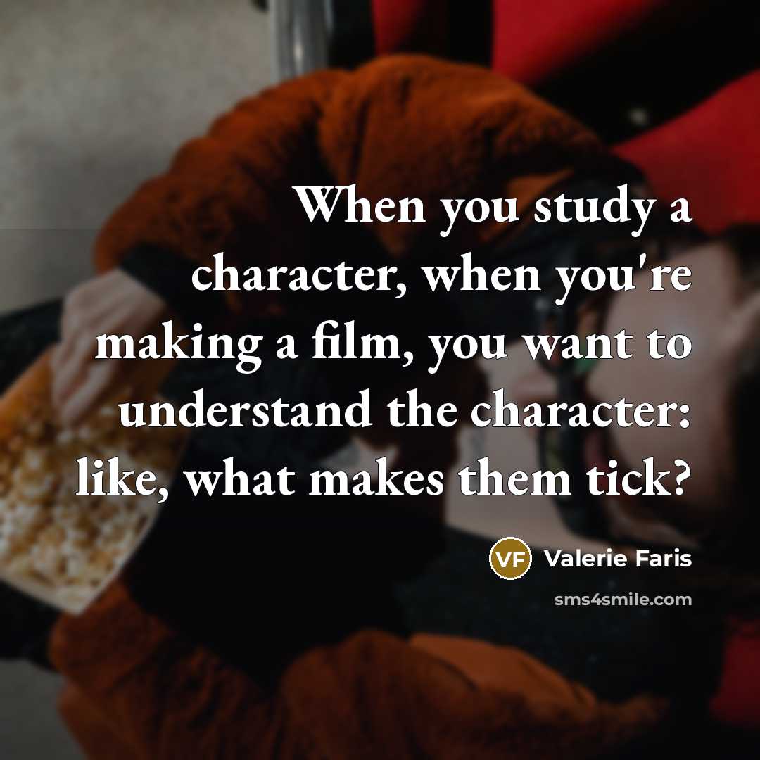 “When you study a character, when you're making a film, you want to understand the character: like, what makes them tick?” quote by Valerie Faris