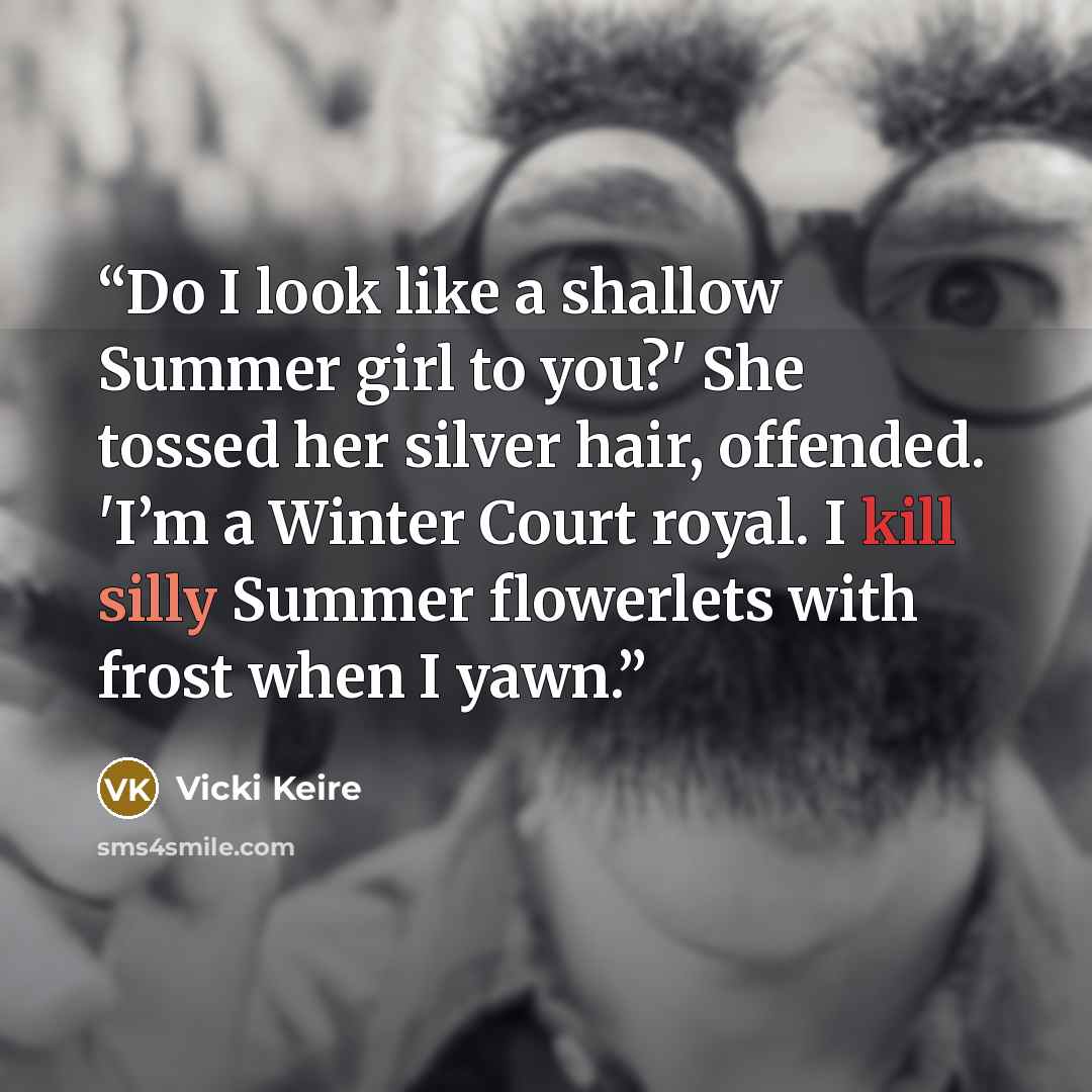 “Do I look like a shallow Summer girl to you?' She tossed her silver hair, offended. 'I’m a Winter Court royal. I kill silly Summer flowerlets with frost when I yawn.” quote by Vicki Keire