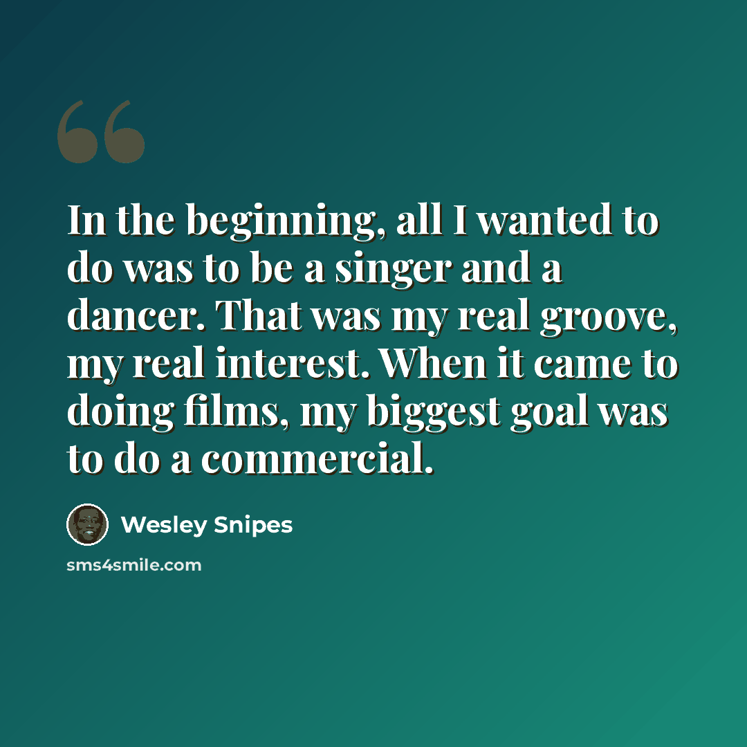“In the beginning, all I wanted to do was to be a singer and a dancer. That was my real groove, my real interest. When it came to doing films, my biggest goal was to do a commercial.” quote by Wesley Snipes