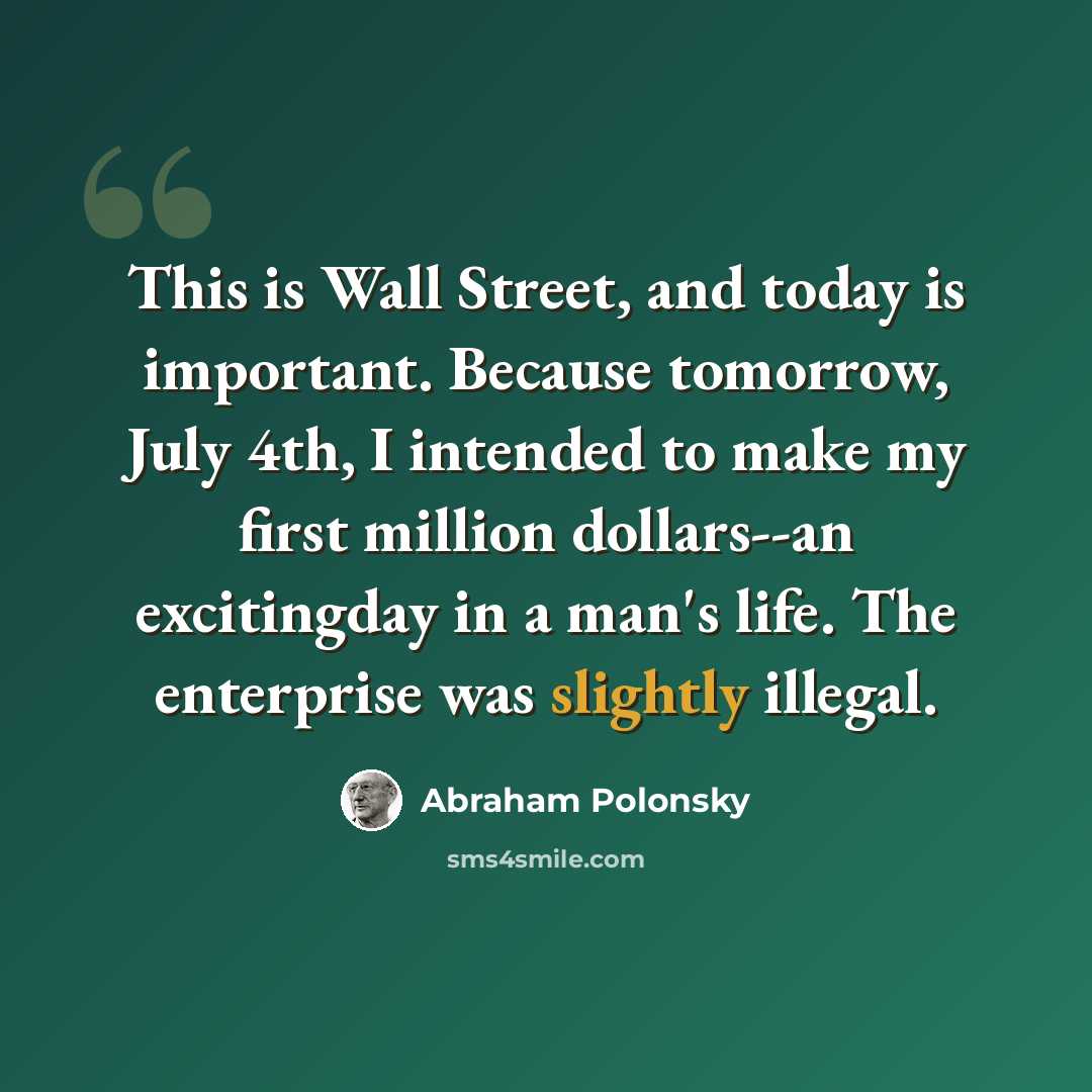 “This is Wall Street, and today is important. Because tomorrow, July 4th, I intended to make my first million dollars--an excitingday in a man's life. The enterprise was slightly illegal.” quote by Abraham Polonsky