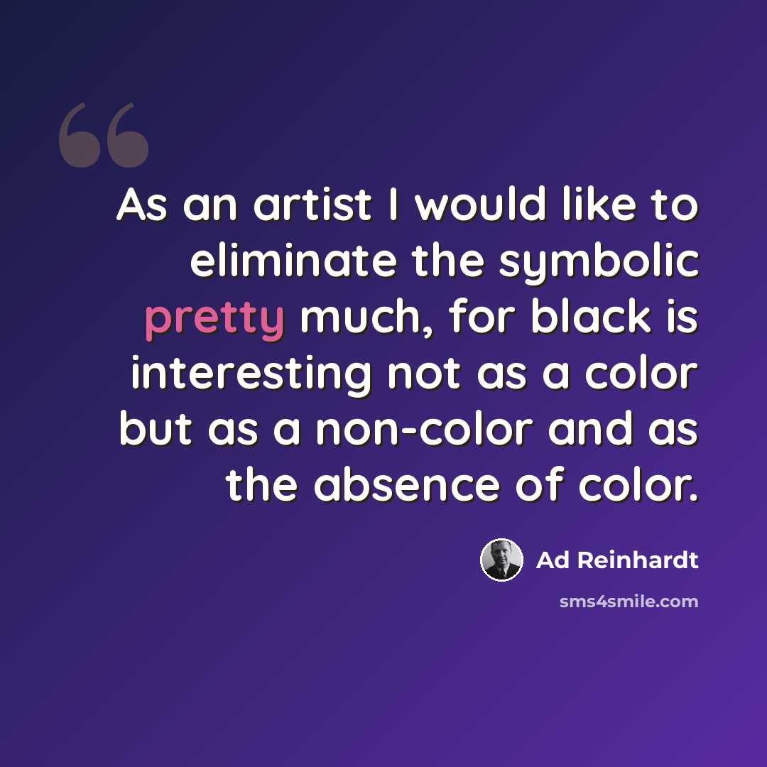 “As an artist I would like to eliminate the symbolic pretty much, for black is interesting not as a color but as a non-color and as the absence of color.” quote by Ad Reinhardt