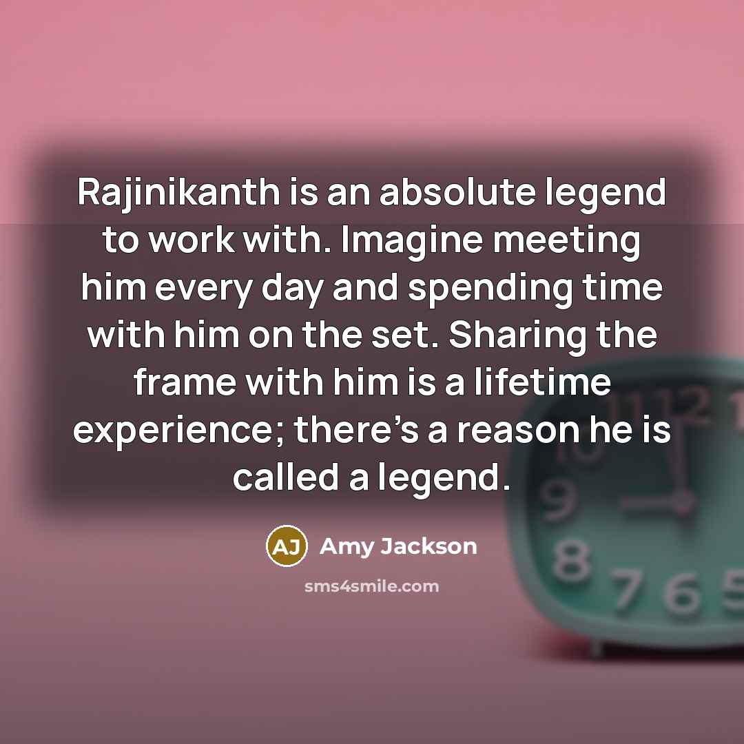 “Rajinikanth is an absolute legend to work with. Imagine meeting him every day and spending time with him on the set. Sharing the frame with him is a lifetime experience; there's a reason he is called a legend.” quote by Amy Jackson