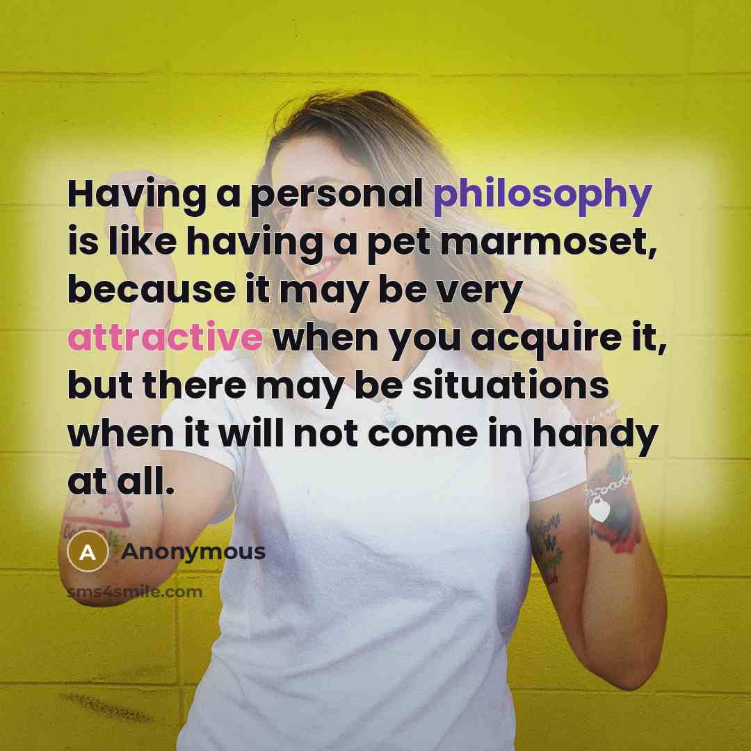 “Having a personal philosophy is like having a pet marmoset, because it may be very attractive when you acquire it, but there may be situations when it will not come in handy at all.” quote by Anonymous