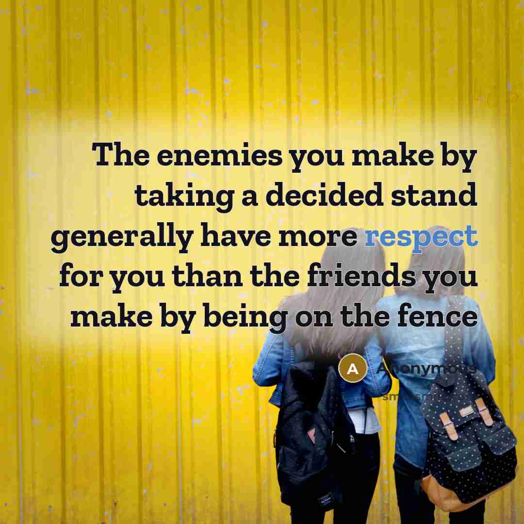 “The enemies you make by taking a decided stand generally have more respect for you than the friends you make by being on the fence” quote by Anonymous