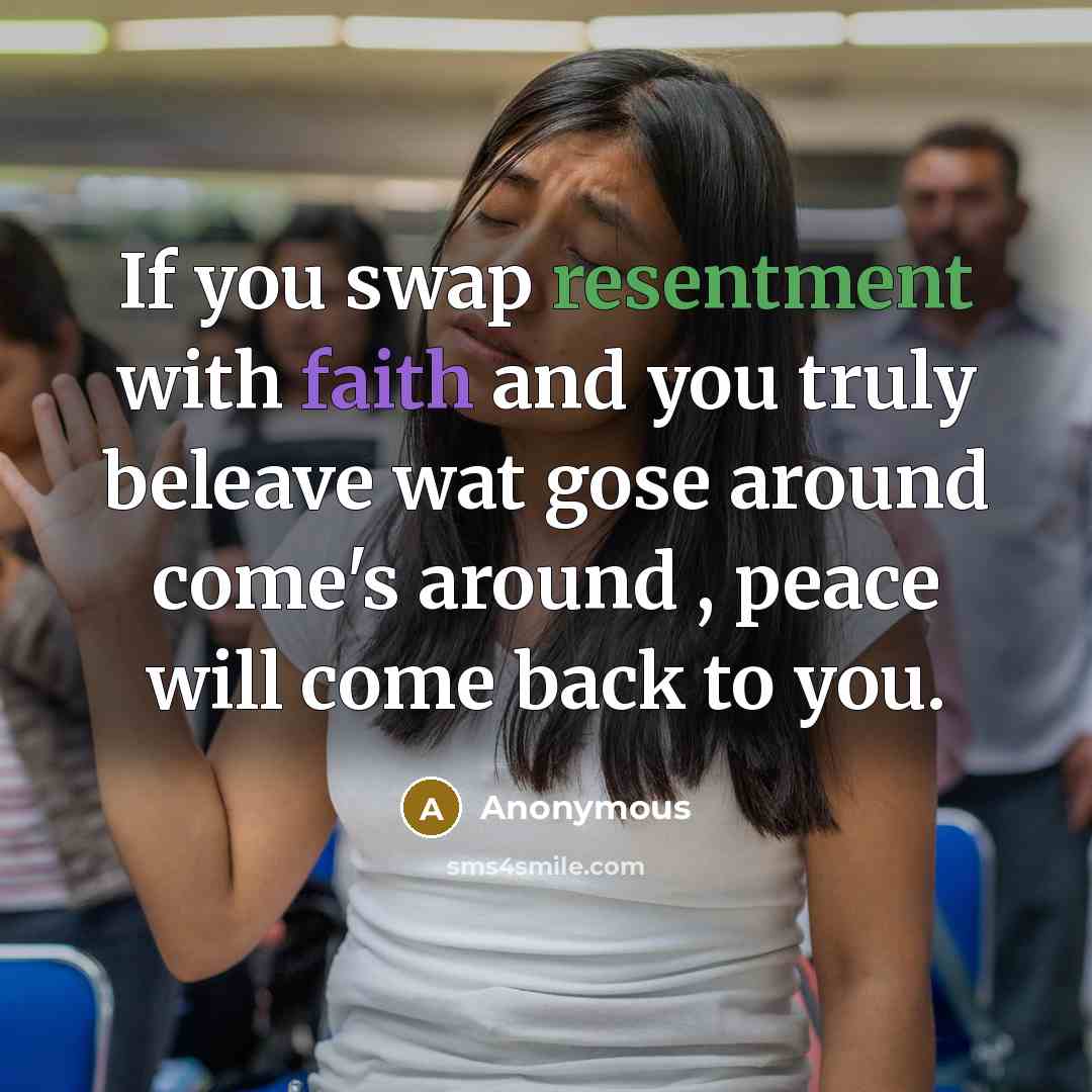 “If you swap resentment with faith and you truly beleave wat gose around come's around , peace will come back to you.” quote by Anonymous