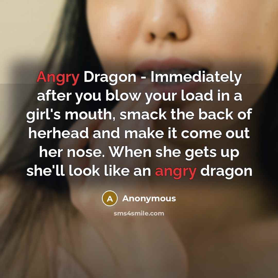 “Angry Dragon - Immediately after you blow your load in a girl's mouth, smack the back of herhead and make it come out her nose. When she gets up she'll look like an angry dragon” quote by Anonymous