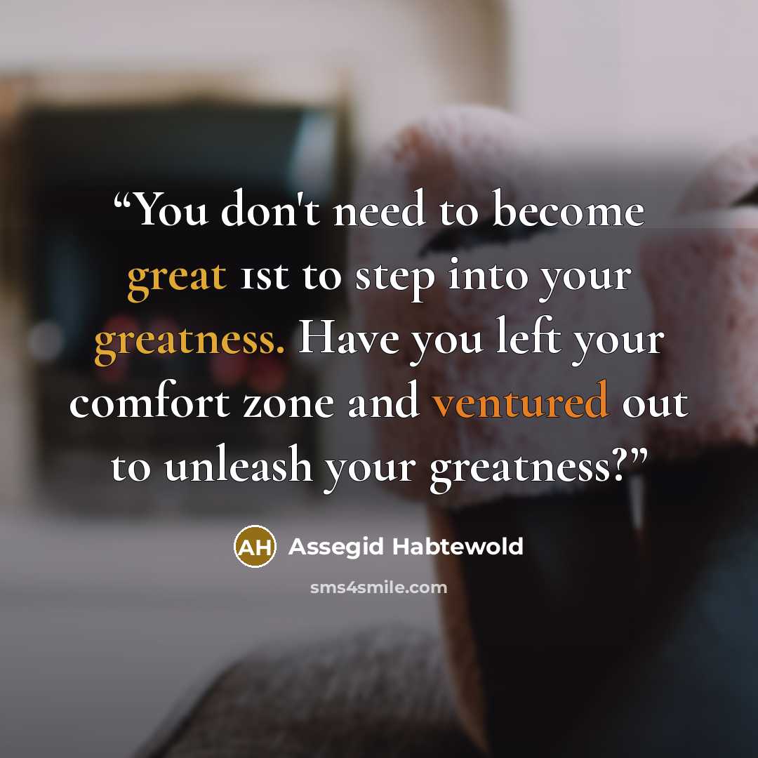 “You don't need to become great 1st to step into your greatness. Have you left your comfort zone and ventured out to unleash your greatness?” quote by Assegid Habtewold