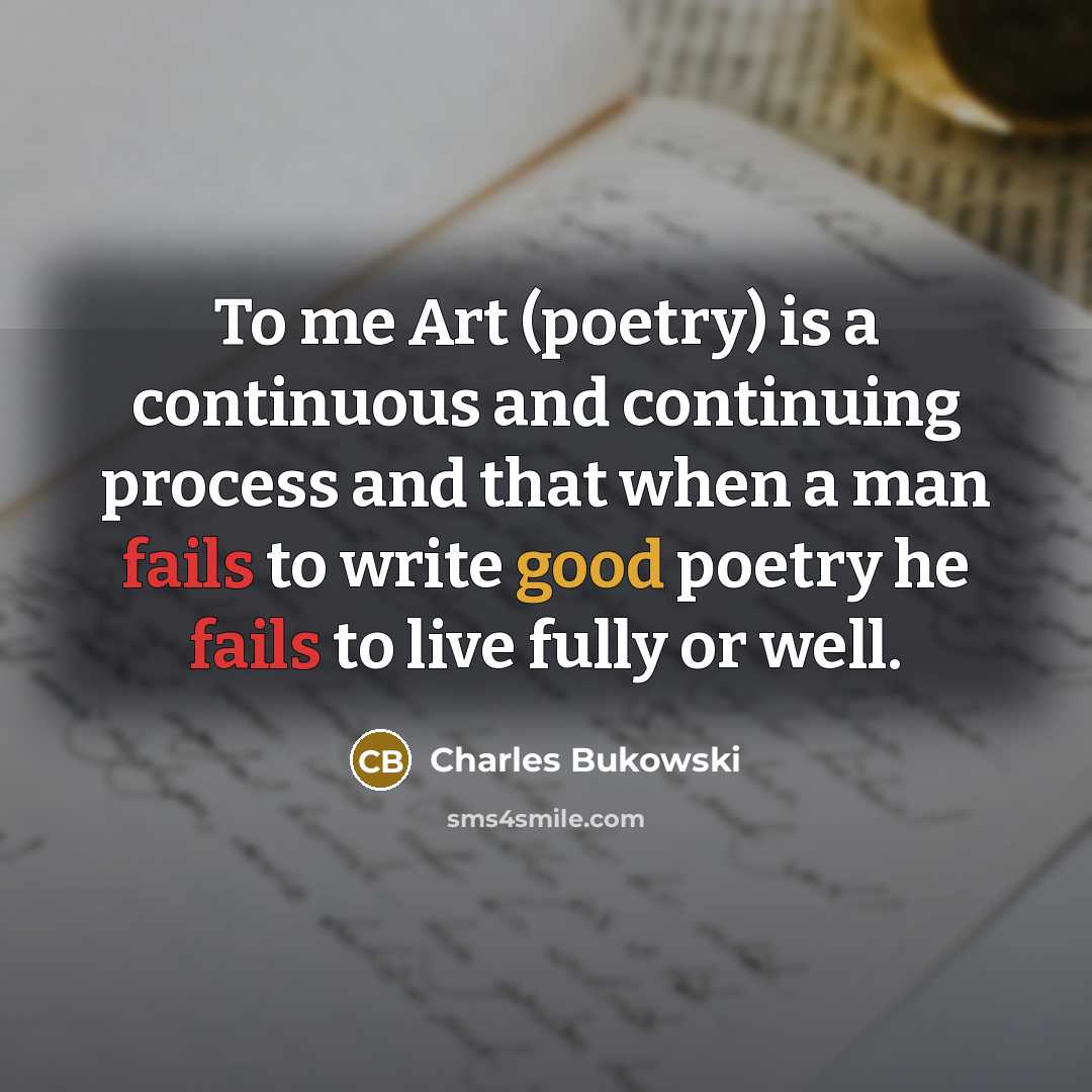 “To me Art (poetry) is a continuous and continuing process and that when a man fails to write good poetry he fails to live fully or well.” quote by Charles Bukowski