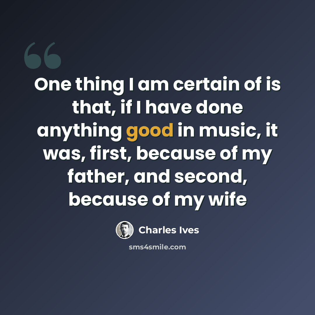 “One thing I am certain of is that, if I have done anything good in music, it was, first, because of my father, and second, because of my wife” quote by Charles Ives