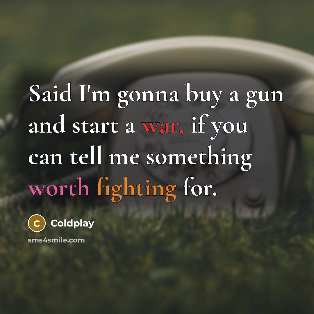 “Said I'm gonna buy a gun and start a war, if you can tell me something worth fighting for.” quote by Coldplay