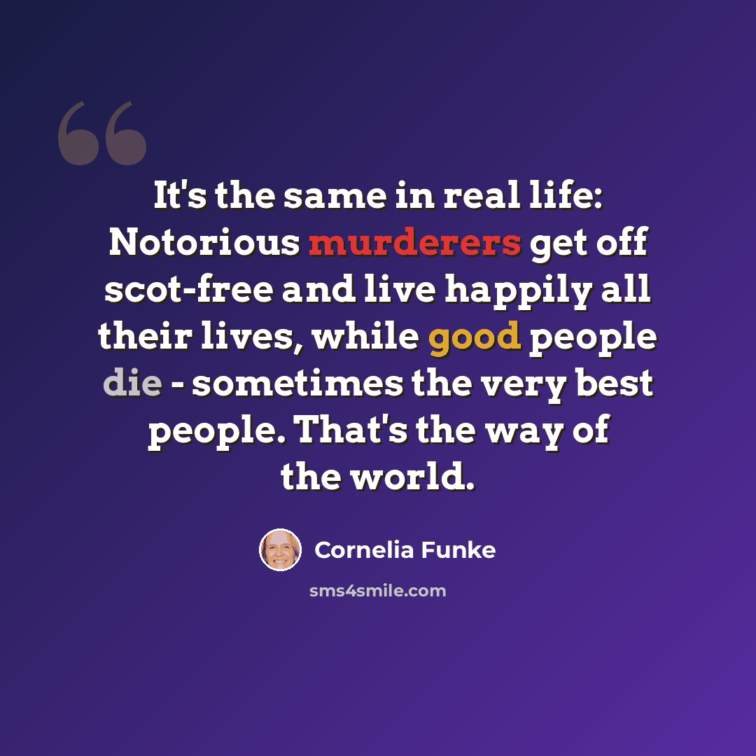 “It's the same in real life: Notorious murderers get off scot-free and live happily all their lives, while good people die - sometimes the very best people. That's the way of the world.” quote by Cornelia Funke