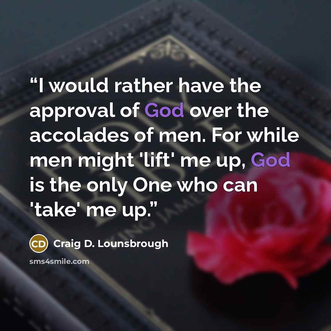 “I would rather have the approval of God over the accolades of men. For while men might 'lift' me up, God is the only One who can 'take' me up.” quote by Craig D. Lounsbrough