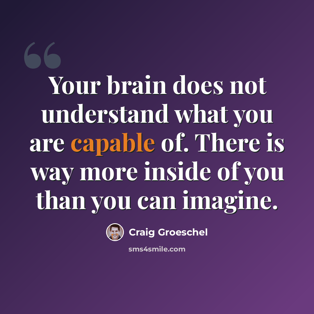 “Your brain does not understand what you are capable of. There is way more inside of you than you can imagine.” quote by Craig Groeschel