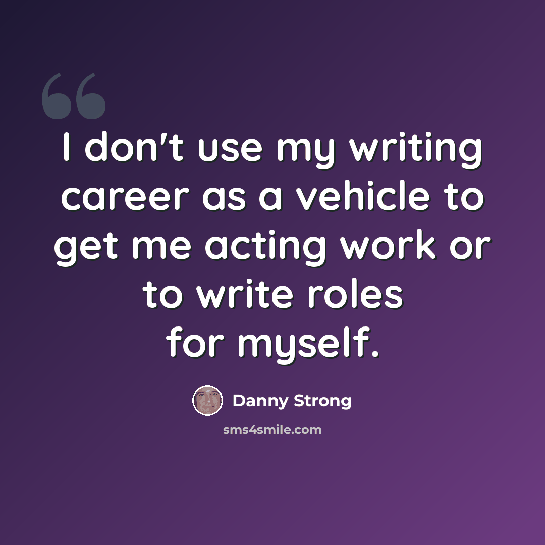 “I don't use my writing career as a vehicle to get me acting work or to write roles for myself.” quote by Danny Strong