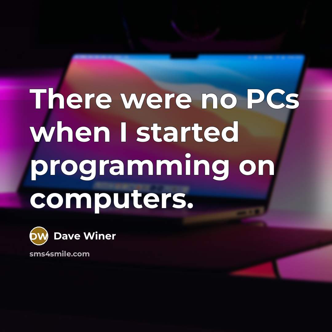 “There were no PCs when I started programming on computers.” quote by Dave Winer