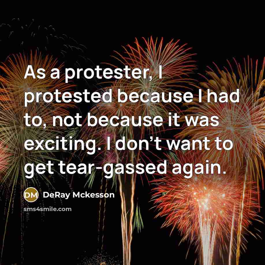“As a protester, I protested because I had to, not because it was exciting. I don't want to get tear-gassed again.” quote by DeRay Mckesson