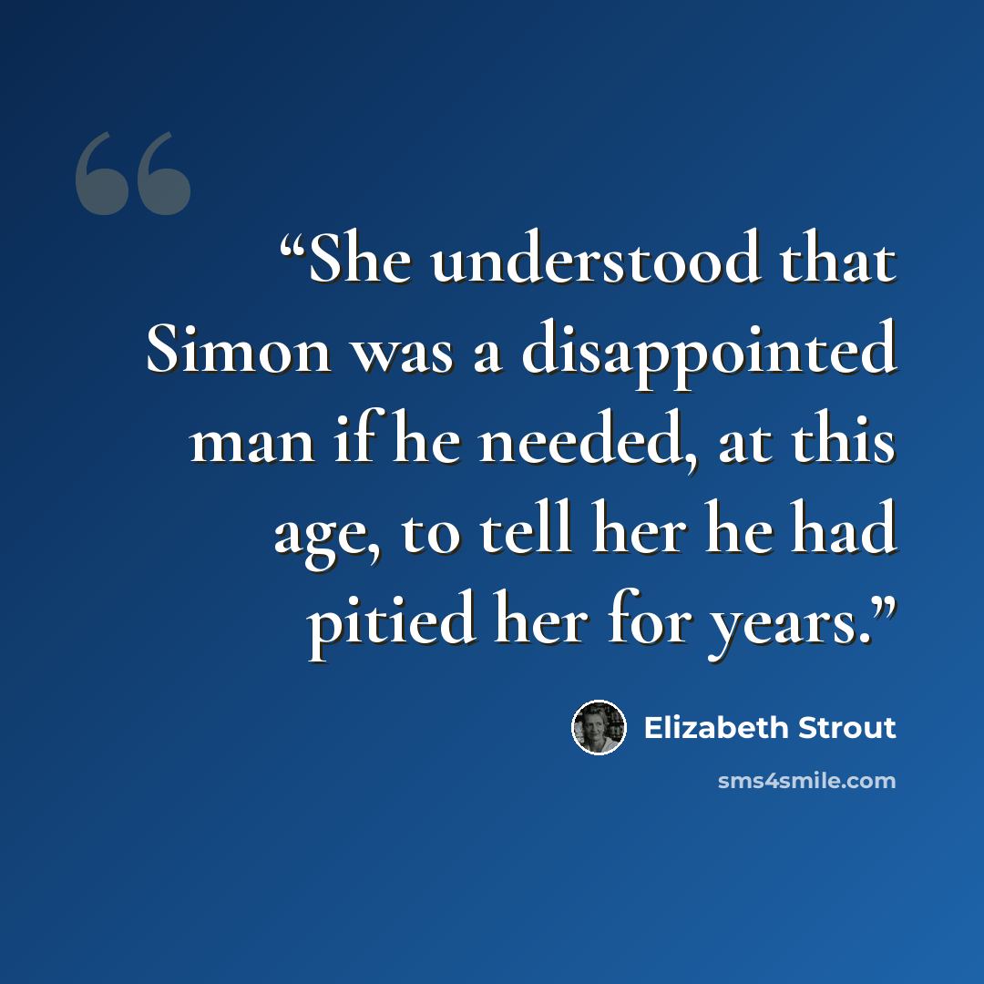 “She understood that Simon was a disappointed man if he needed, at this age, to tell her he had pitied her for years.” quote by Elizabeth Strout