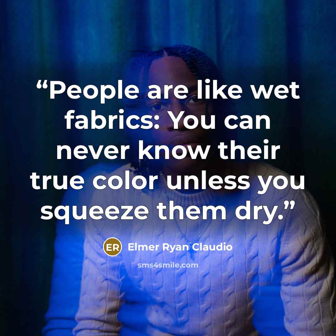 “People are like wet fabrics: You can never know their true color unless you squeeze them dry.” quote by Elmer Ryan Claudio