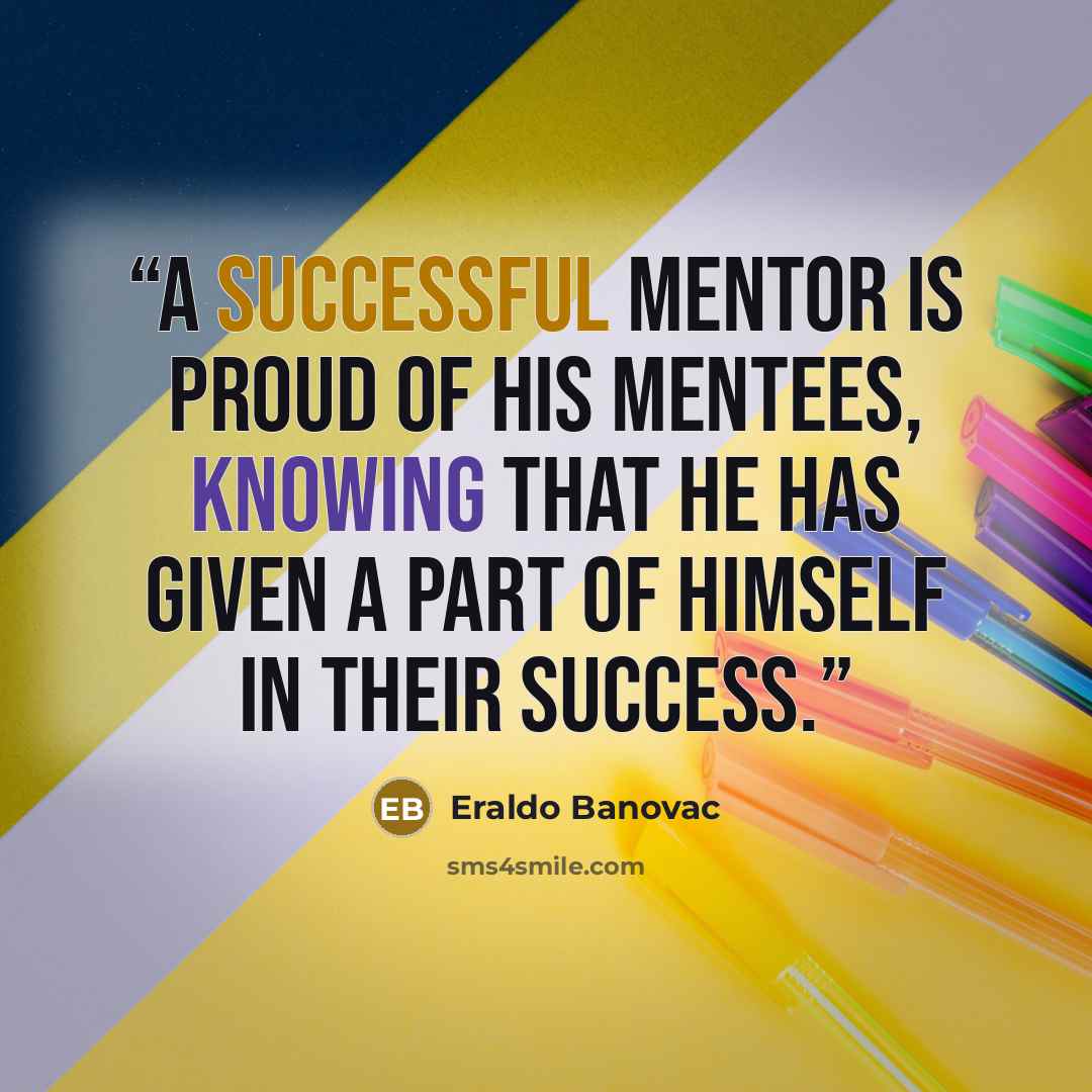 “A successful mentor is proud of his mentees, knowing that he has given a part of himself in their success.” quote by Eraldo Banovac