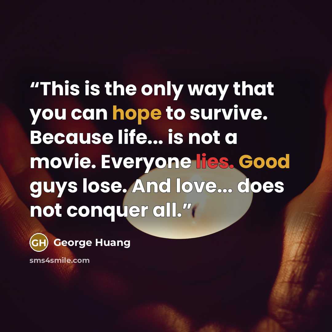 “This is the only way that you can hope to survive. Because life... is not a movie. Everyone lies. Good guys lose. And love... does not conquer all.” quote by George Huang