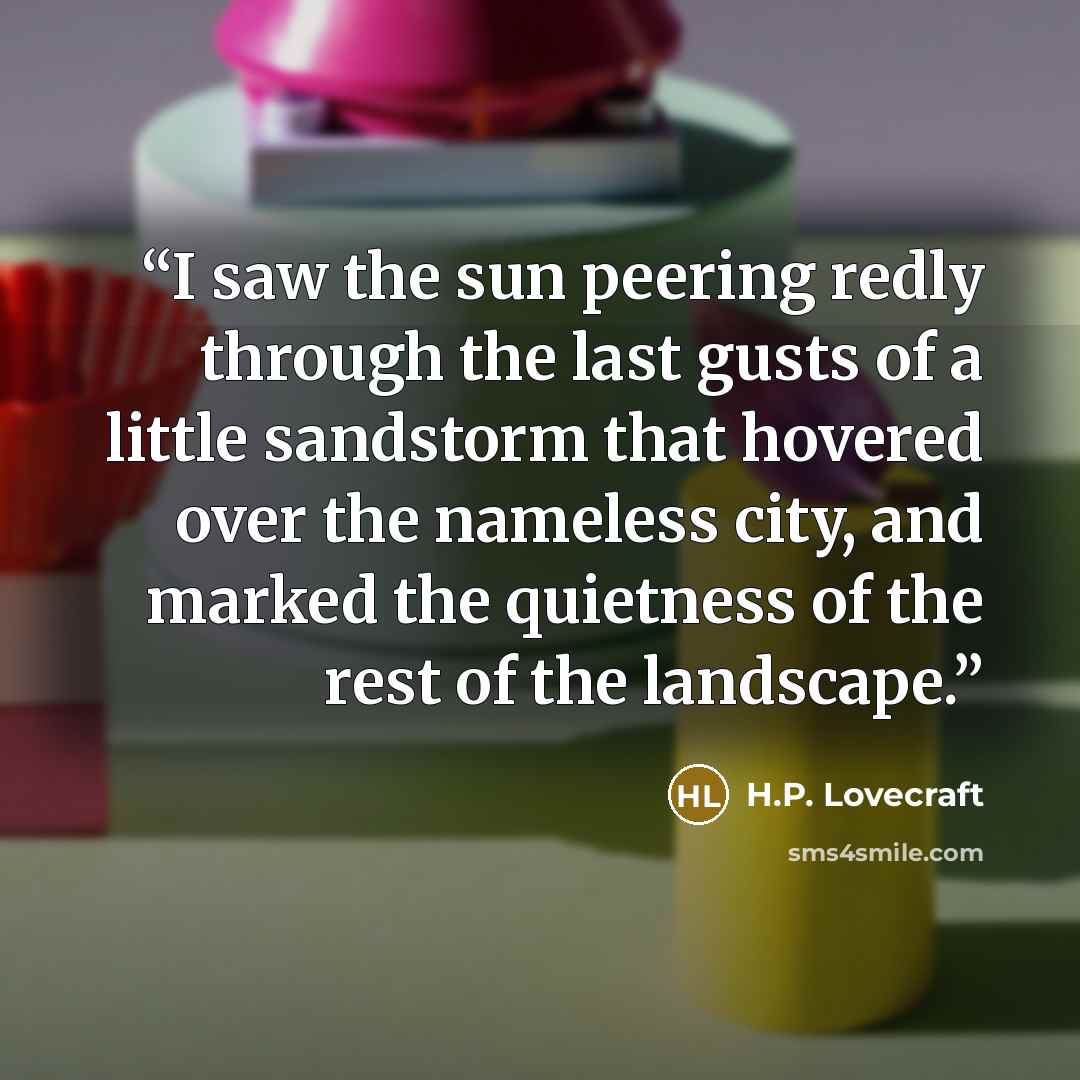 “I saw the sun peering redly through the last gusts of a little sandstorm that hovered over the nameless city, and marked the quietness of the rest of the landscape.” quote by H.P. Lovecraft