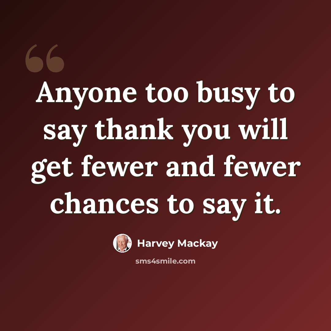 “Anyone too busy to say thank you will get fewer and fewer chances to say it.” quote by Harvey Mackay