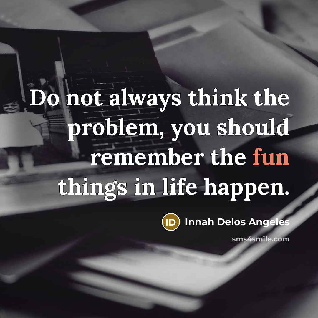 “Do not always think the problem, you should remember the fun things in life happen.” quote by Innah Delos Angeles