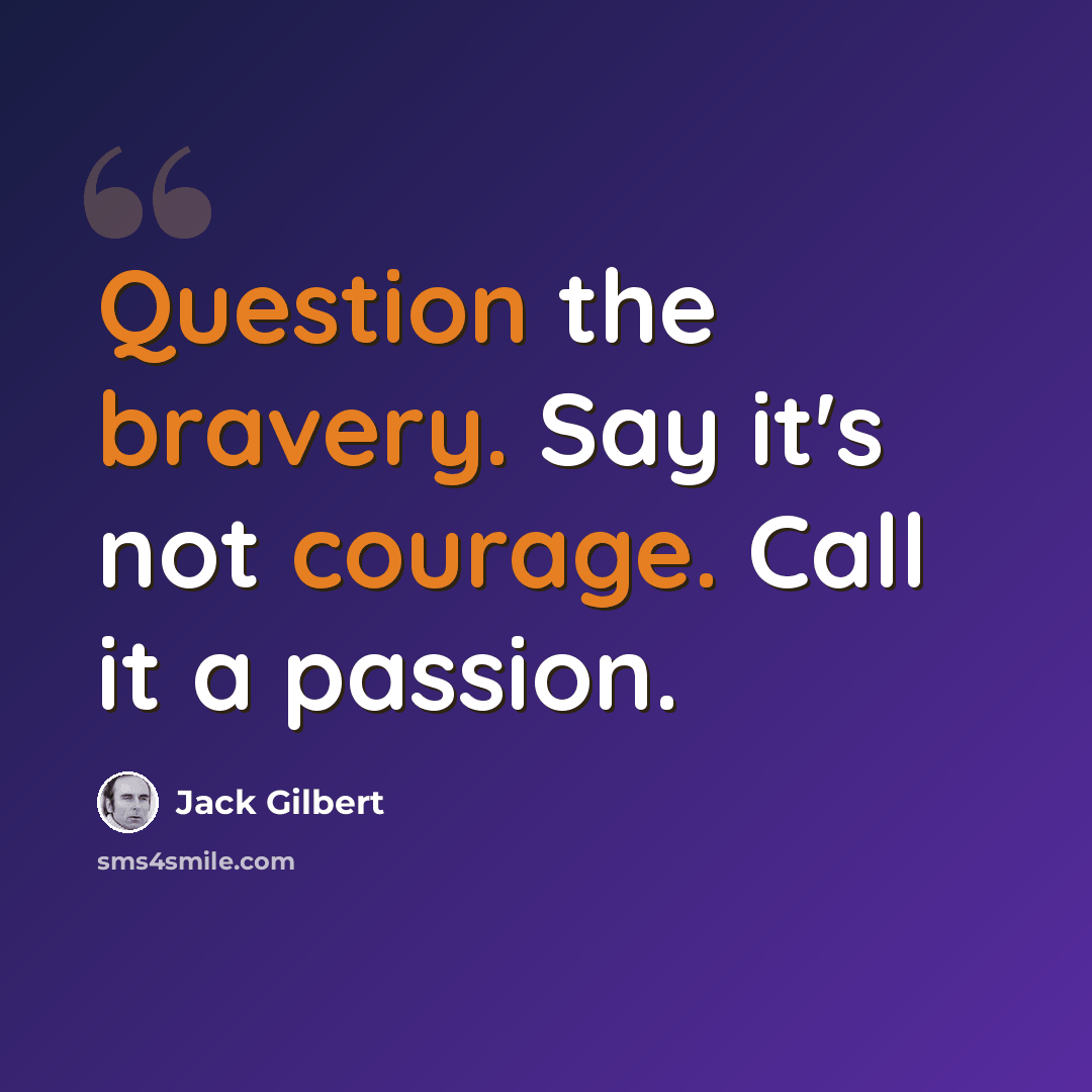 “Question the bravery. Say it's not courage. Call it a passion.” quote by Jack Gilbert