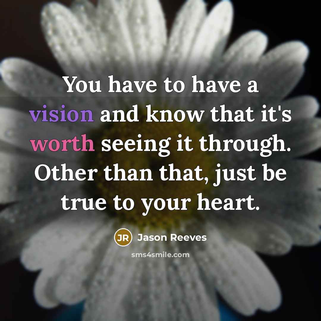 “You have to have a vision and know that it's worth seeing it through. Other than that, just be true to your heart.” quote by Jason Reeves