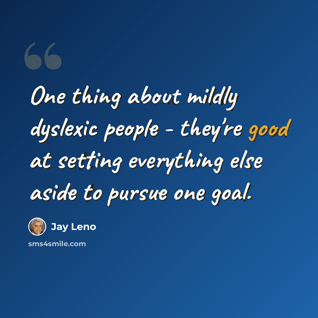 “One thing about mildly dyslexic people - they're good at setting everything else aside to pursue one goal.” quote by Jay Leno