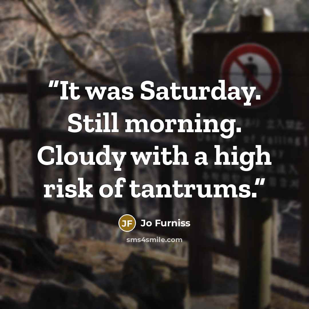 “It was Saturday. Still morning. Cloudy with a high risk of tantrums.” quote by Jo Furniss